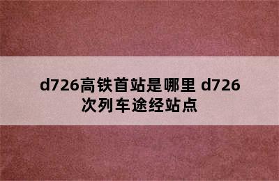 d726高铁首站是哪里 d726次列车途经站点